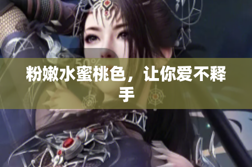 粉嫩水蜜桃色，让你爱不释手