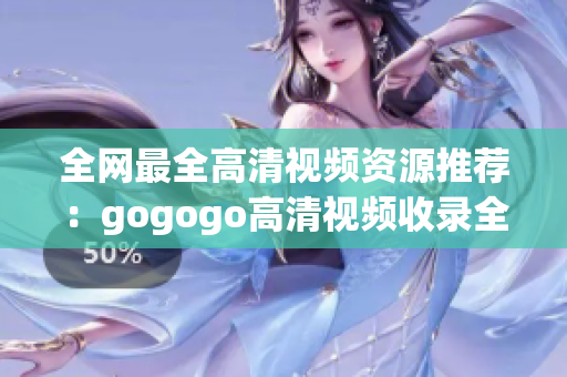 全网最全高清视频资源推荐：gogogo高清视频收录全覆盖
