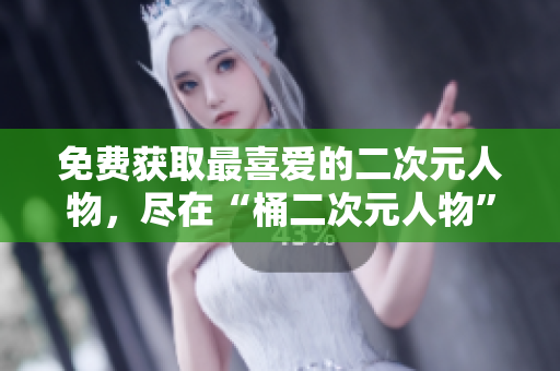 免费获取最喜爱的二次元人物，尽在“桶二次元人物”