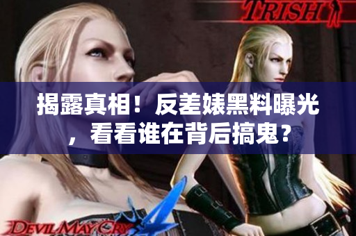 揭露真相！反差婊黑料曝光，看看谁在背后搞鬼？