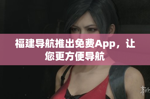 福建导航推出免费App，让您更方便导航