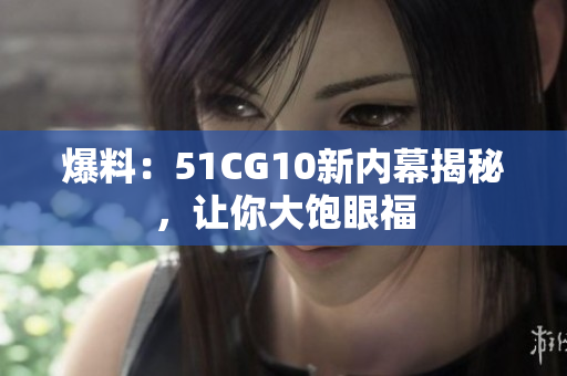 爆料：51CG10新内幕揭秘，让你大饱眼福