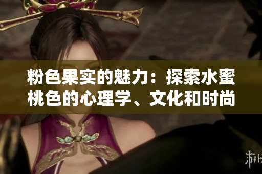 粉色果实的魅力：探索水蜜桃色的心理学、文化和时尚