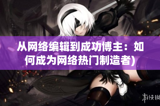 从网络编辑到成功博主：如何成为网络热门制造者)
