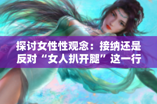 探讨女性性观念：接纳还是反对“女人扒开腿”这一行为？