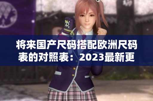 将来国产尺码搭配欧洲尺码表的对照表：2023最新更新！