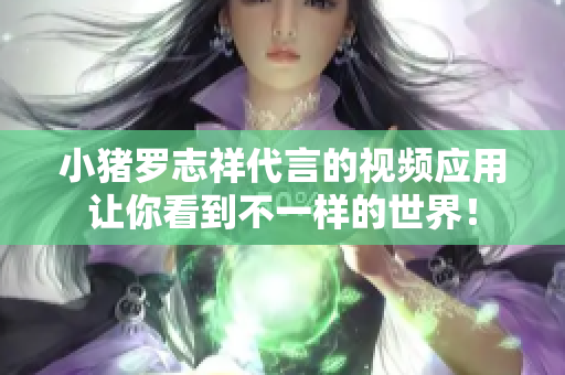 小猪罗志祥代言的视频应用让你看到不一样的世界！