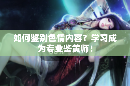 如何鉴别色情内容？学习成为专业鉴黄师！