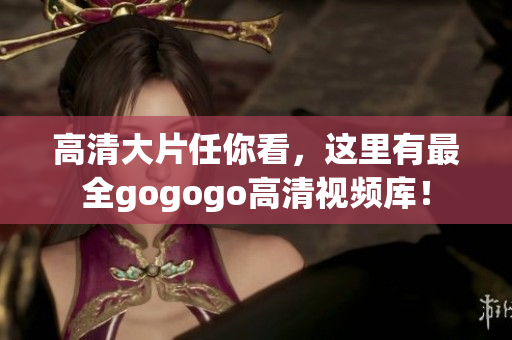 高清大片任你看，这里有最全gogogo高清视频库！