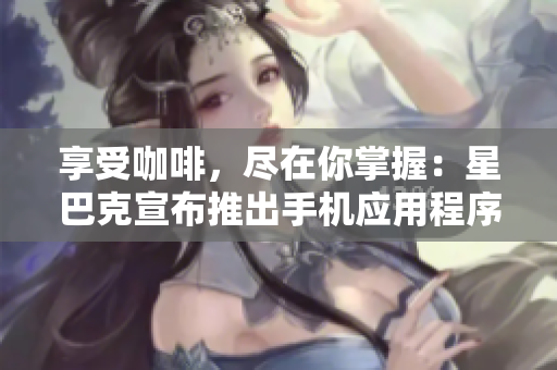 享受咖啡，尽在你掌握：星巴克宣布推出手机应用程序