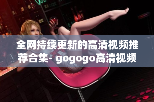 全网持续更新的高清视频推荐合集- gogogo高清视频集锦