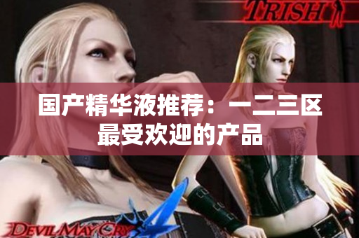 国产精华液推荐：一二三区最受欢迎的产品