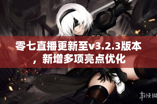 零七直播更新至v3.2.3版本，新增多项亮点优化