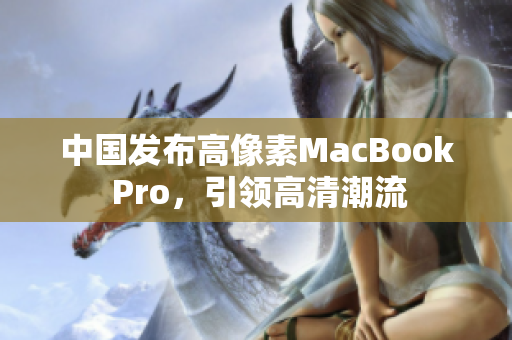 中国发布高像素MacBook Pro，引领高清潮流