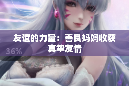 友谊的力量：善良妈妈收获真挚友情