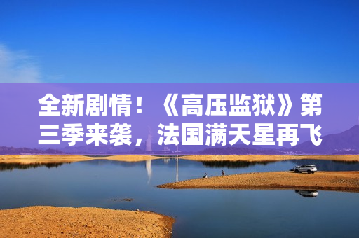 全新剧情！《高压监狱》第三季来袭，法国满天星再飞扬