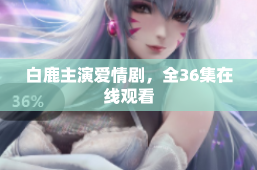 白鹿主演爱情剧，全36集在线观看