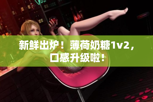 新鲜出炉！薄荷奶糖1v2，口感升级啦！