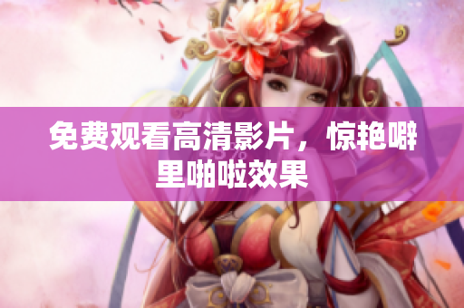 免费观看高清影片，惊艳噼里啪啦效果