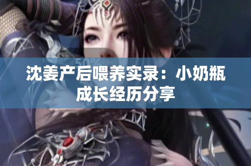 沈姜产后喂养实录：小奶瓶成长经历分享