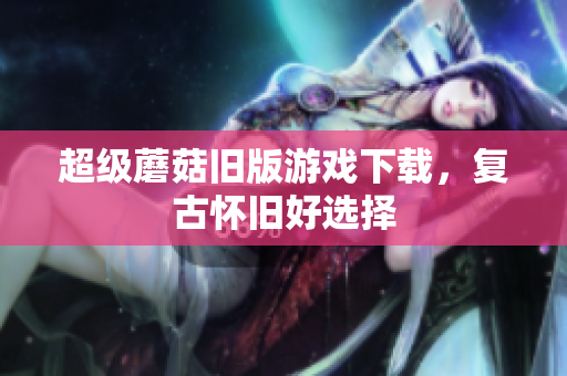 超级蘑菇旧版游戏下载，复古怀旧好选择