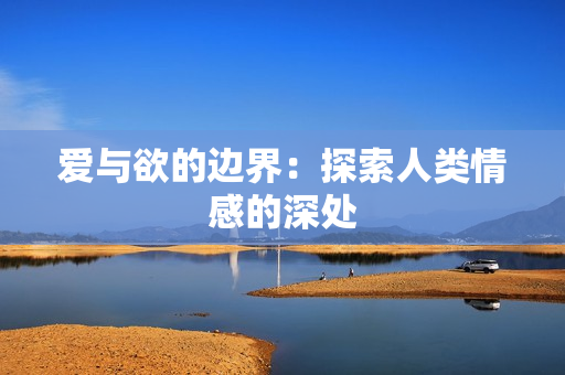 爱与欲的边界：探索人类情感的深处