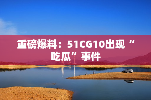 重磅爆料：51CG10出现“吃瓜”事件