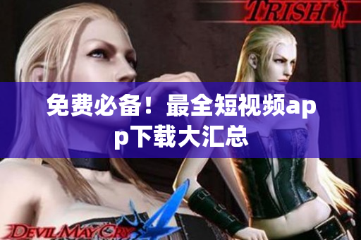 免费必备！最全短视频app下载大汇总