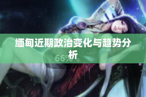 缅甸近期政治变化与趋势分析