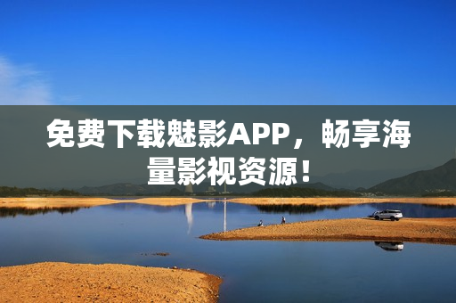 免费下载魅影APP，畅享海量影视资源！