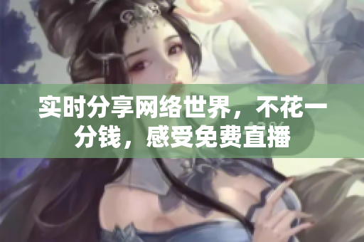实时分享网络世界，不花一分钱，感受免费直播