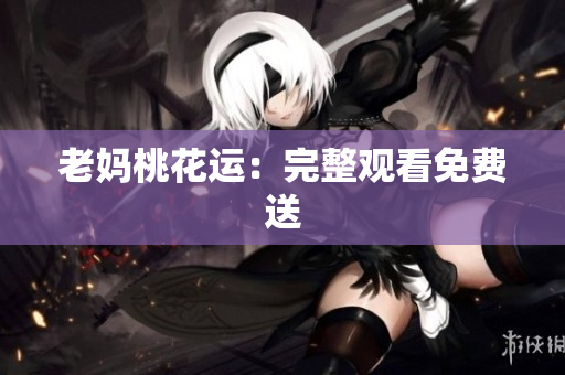 老妈桃花运：完整观看免费送