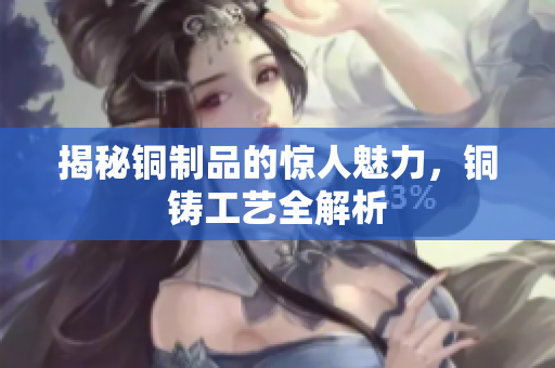 揭秘铜制品的惊人魅力，铜铸工艺全解析