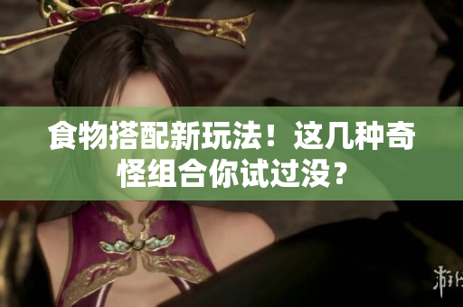 食物搭配新玩法！这几种奇怪组合你试过没？