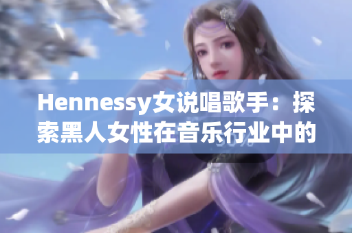Hennessy女说唱歌手：探索黑人女性在音乐行业中的地位和意义