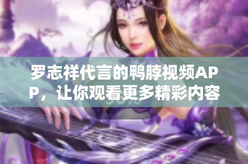 罗志祥代言的鸭脖视频APP，让你观看更多精彩内容