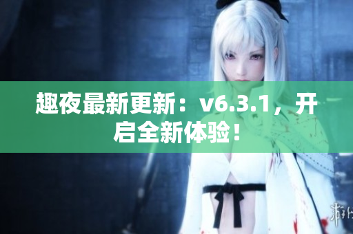 趣夜最新更新：v6.3.1，开启全新体验！