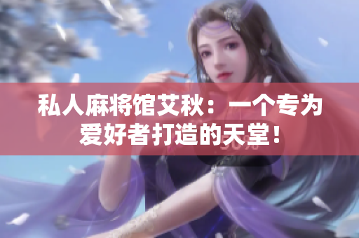私人麻将馆艾秋：一个专为爱好者打造的天堂！
