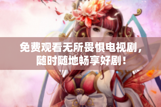 免费观看无所畏惧电视剧，随时随地畅享好剧！