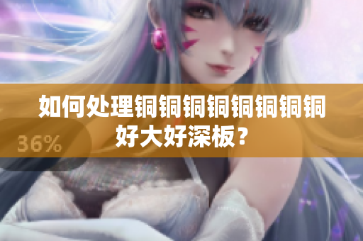 如何处理铜铜铜铜铜铜铜铜好大好深板？