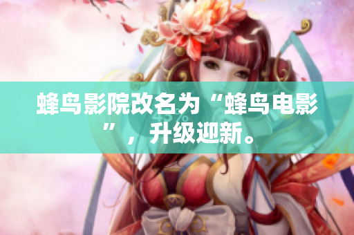 蜂鸟影院改名为“蜂鸟电影”，升级迎新。