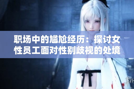 职场中的尴尬经历：探讨女性员工面对性别歧视的处境