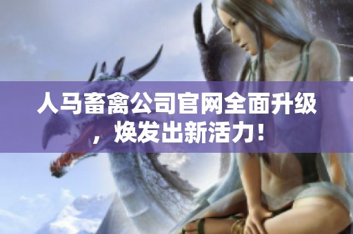人马畜禽公司官网全面升级，焕发出新活力！