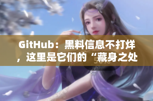 GitHub：黑料信息不打烊，这里是它们的“藏身之处”
