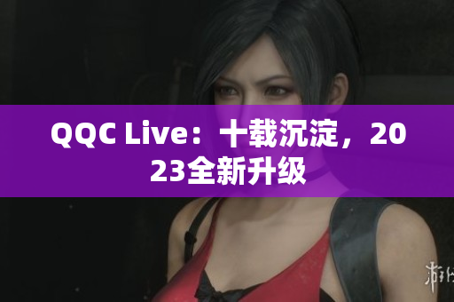 QQC Live：十载沉淀，2023全新升级