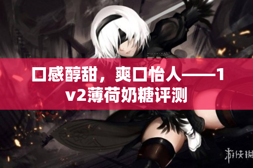 口感醇甜，爽口怡人——1v2薄荷奶糖评测