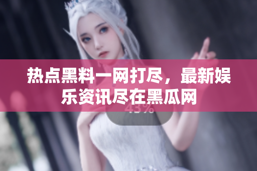 热点黑料一网打尽，最新娱乐资讯尽在黑瓜网