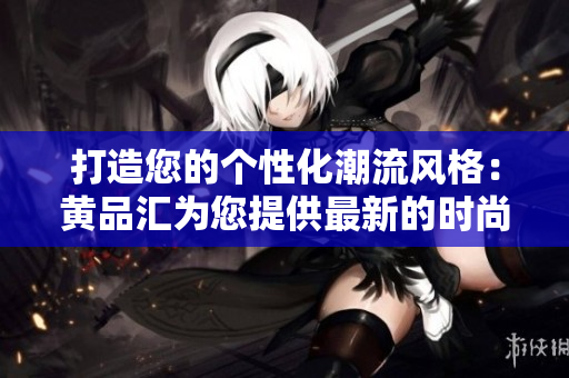 打造您的个性化潮流风格：黄品汇为您提供最新的时尚资讯