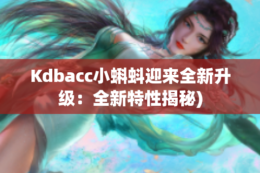 Kdbacc小蝌蚪迎来全新升级：全新特性揭秘)