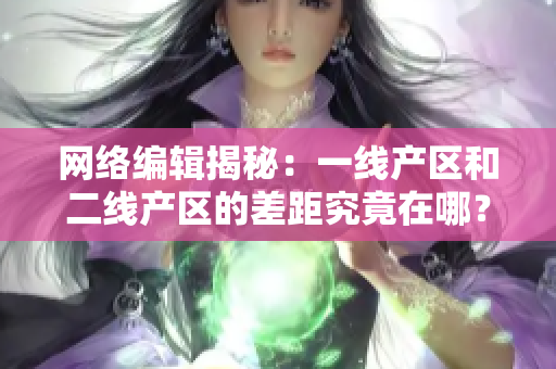 网络编辑揭秘：一线产区和二线产区的差距究竟在哪？